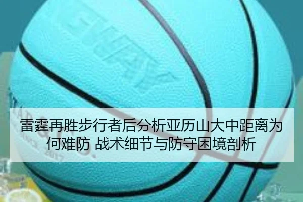 雷霆再胜步行者后分析亚历山大中距离为何难防 战术细节与防守困境剖析