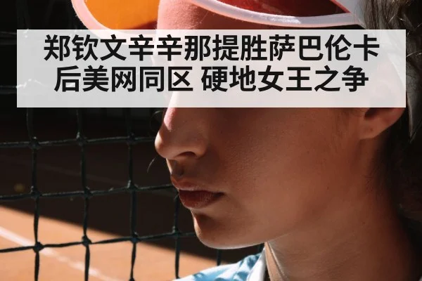 郑钦文辛辛那提胜萨巴伦卡后美网同区 硬地女王之争